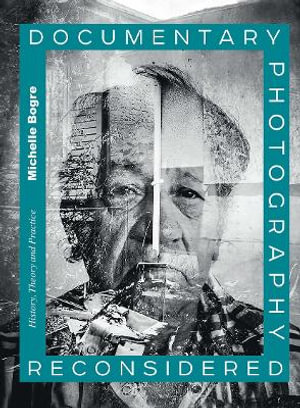 Documentary Photography Reconsidered : History, Theory and Practice - Michelle Bogre