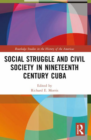 Social Struggle and Civil Society in Nineteenth Century Cuba : Routledge Studies in the History of the Americas - Richard E. Morris