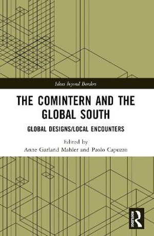 The Comintern and the Global South : Global Designs/Local Encounters - Anne Garland Mahler