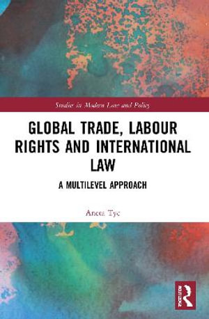 Global Trade, Labour Rights and International Law : A Multilevel Approach - Aneta Tyc