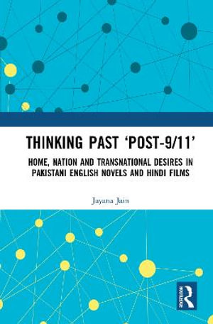 Thinking Past 'Post-9/11' : Home, Nation and Transnational Desires in Pakistani English Novels and Hindi Films - Jayana Jain