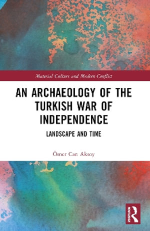 An Archaeology of the Turkish War of Independence : Landscape and Time - Omer Can Aksoy