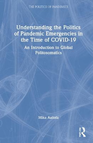 Understanding the Politics of Pandemic Emergencies in the time of COVID-19 : An Introduction to Global Politosomatics - Mika Aaltola