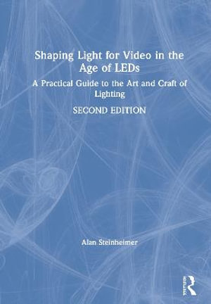 Shaping Light for Video in the Age of LEDs : A Practical Guide to the Art and Craft of Lighting - Alan Steinheimer