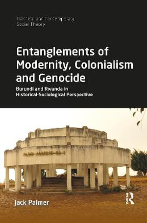 Entanglements of Modernity, Colonialism and Genocide : Burundi and Rwanda in Historical-Sociological Perspective - Jack Palmer