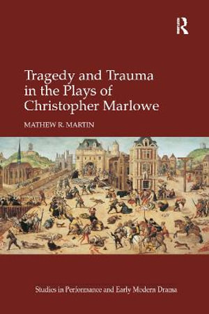 Tragedy and Trauma in the Plays of Christopher Marlowe : Studies in Performance and Early Modern Drama - Mathew R. Martin