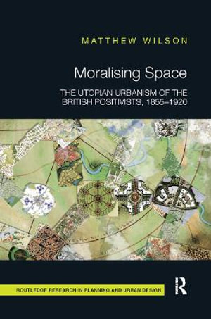 Moralising Space : The Utopian Urbanism of the British Positivists, 1855-1920 - Matthew Wilson