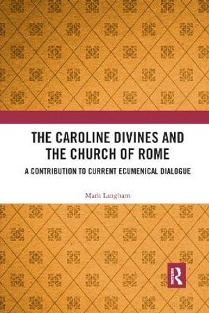 The Caroline Divines and the Church of Rome : A Contribution to Current Ecumenical Dialogue - Mark Langham