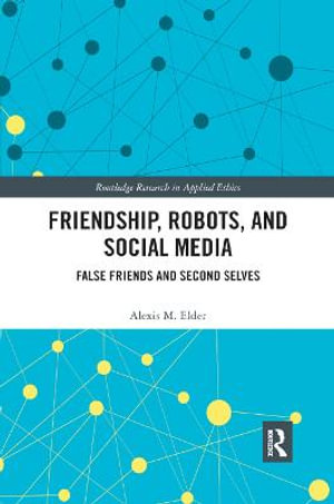 Friendship, Robots, and Social Media : False Friends and Second Selves - Alexis M. Elder