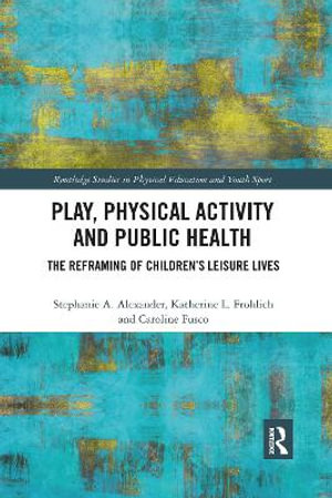 Play, Physical Activity and Public Health : The Reframing of Children's Leisure Lives - Stephanie A. Alexander