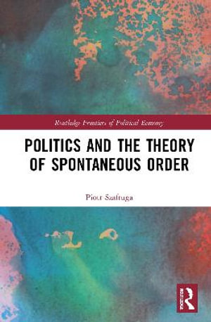 Politics and the Theory of Spontaneous Order : Routledge Frontiers of Political Economy - Piotr Szafruga