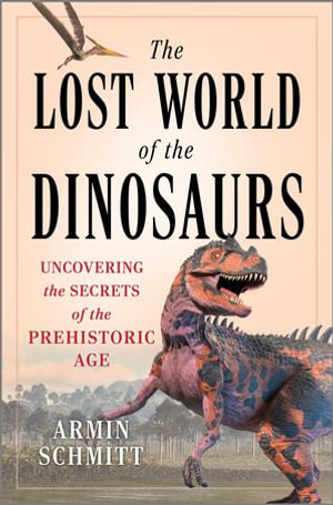 The Lost World of the Dinosaurs : Uncovering the Secrets of the Prehistoric Age - Armin Schmitt