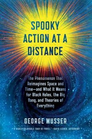 Spooky Action at a Distance : The Phenomenon That Reimagines Space and Time--and What It Means for Black Holes, the Big Bang, and Theories of Everything - George Musser