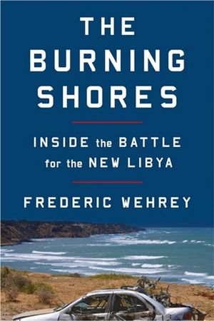 The Burning Shores : Inside the Battle for the New Libya - Frederic Wehrey