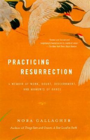 Practicing Resurrection : A Memoir of Work, Doubt, Discernment, and Moments of Grace - Nora Gallagher