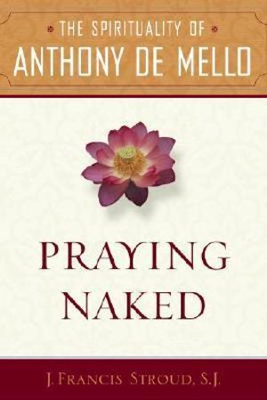 Praying Naked : The Spirituality of Anthony de Mello - J. Francis SJ. Stroud