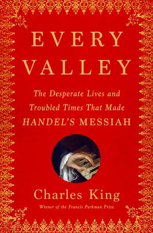 Every Valley : The Desperate Lives and Troubled Times That Made Handel's Messiah - Charles King