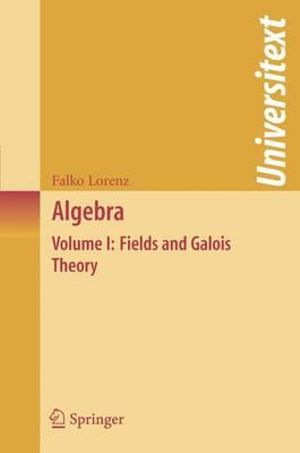 Algebra : Volume I: Fields and Galois Theory - Falko Lorenz