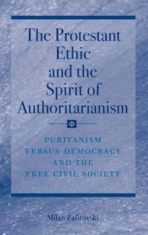 The Protestant Ethic and the Spirit of Authoritarianism : Puritanism, Democracy, and Society - Milan Zafirovski