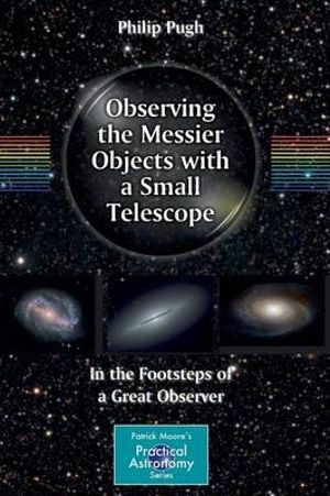 Observing the Messier Objects with a Small Telescope : In the Footsteps of a Great Observer - Philip Pugh