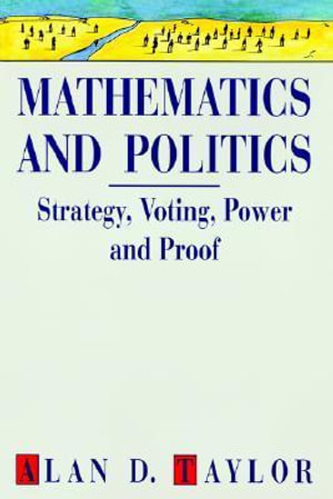 Mathematics and Politics : Strategy, Voting, Power, and Proof :  Strategy, Voting, Power and Proof - Alan D. Taylor