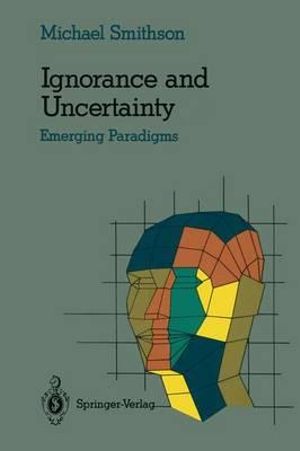 Ignorance and Uncertainty : Emerging Paradigms - Michael Smithson