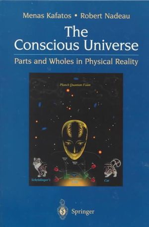 The Conscious Universe : Parts and Wholes in Physical Reality - Menas Kafatos