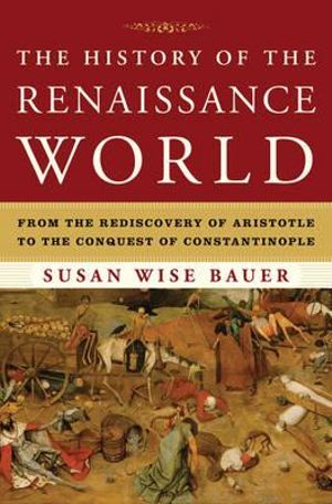 The History of the Renaissance World : From the Rediscovery of Aristotle to the Conquest of Constantinople - Susan Wise Bauer