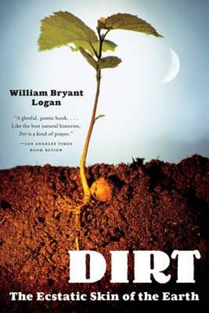 Dirt : The Ecstatic Skin of the Earth - William Bryant Logan