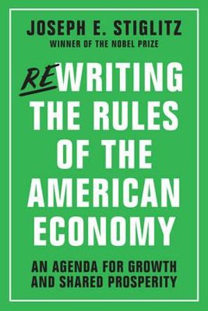 Rewriting the Rules of the American Economy : An Agenda for Growth and Shared Prosperity - Joseph E. Stiglitz