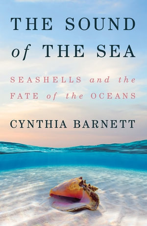 The Sound of the Sea : Seashells and the Fate of the Oceans - Cynthia Barnett