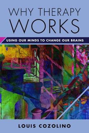 Why Therapy Works Using Our Minds to Change Our Brains : Using Our Minds to Change Our Brains - Louis J. Cozolino