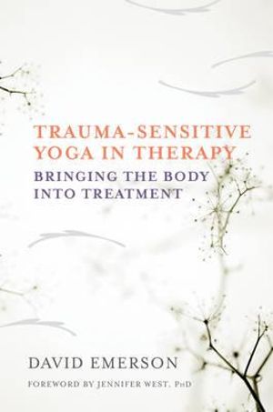 Trauma-Sensitive Yoga in Therapy : Bringing the Body into Treatment - David Emerson