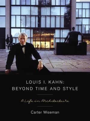 Louis I. Kahn: Beyond Time and Style : A Life in Architecture - Carter Wiseman