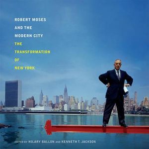 Robert Moses and the Modern City: The Transformation of New York - Hilary Ballon