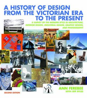 A History of Design from the Victorian Era to the Present : A Survey of the Modern Style in Architecture, Interior Design, Industrial Design, Graphic Design and Photography - Ann Ferebee