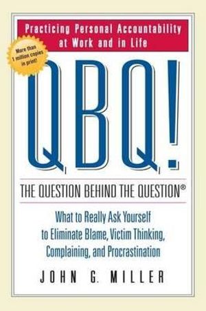 Qbq! The Question Behind The Question : Practicing Personal Accountability at Work and in Life - John G. Miller