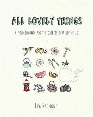 All Lovely Things : A Field Journal for the Objects That Define Us - Lea Redmond