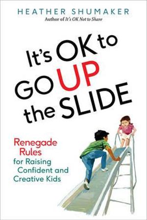 It's OK to Go Up the Slide :  Renegade Rules for Raising Confident and Creative Kids - Heather Shumaker