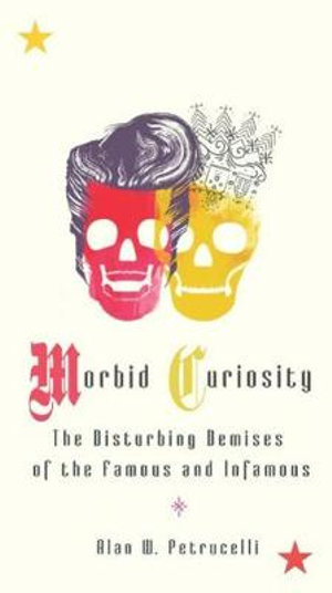 Morbid Curiosity : The Disturbing Demises of the Famous and Infamous - Alan W. Petrucelli