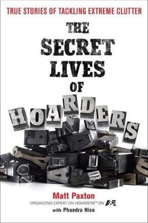 The Secret Lives of Hoarders : True Stories of Tackling Extreme Clutter - Matt Paxton