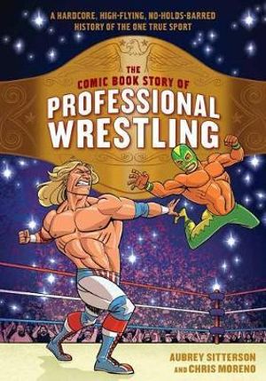 The Comic Book Story of Professional Wrestling : A Hardcore, High-Flying, No-Holds-Barred History of the One True Sport - Aubrey Sitterson