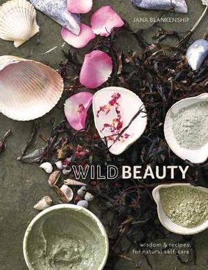 Wild Beauty : Wisdom & Recipes for Natural Self-Care [An Essential Oils Book] - Jana Blankenship