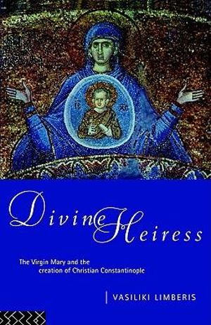 Divine Heiress : The Virgin Mary and the Making of Christian Constantinople - Vasiliki Limberis