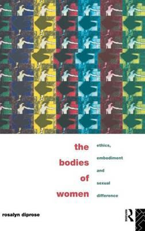 The Bodies of Women : Ethics, Embodiment and Sexual Differences - Rosalyn Diprose