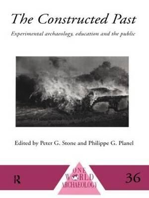 The Constructed Past : Experimental Archaeology, Education and the Public - Philippe Planel