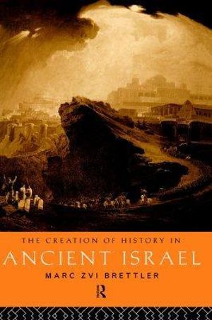 The Creation of History in Ancient Israel - Marc Zvi Brettler