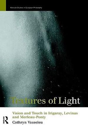 Textures of Light : Vision and Touch in Irigaray, Levinas and Merleau Ponty - Cathryn Vasseleu