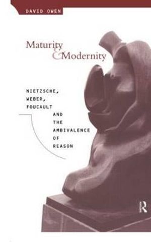 Maturity and Modernity : Nietzsche, Weber, Foucault and the Ambivalence of Reason - David Owen