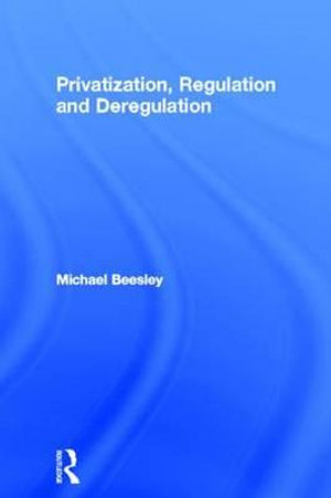 Privatization, Regulation and Deregulation - Michael Beesley